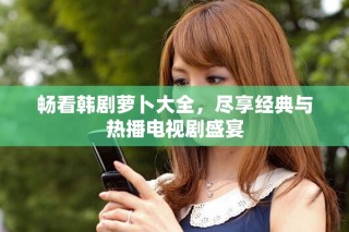 畅看韩剧萝卜大全，尽享经典与热播电视剧盛宴