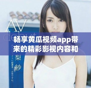 畅享黄瓜视频app带来的精彩影视内容和无限乐趣体验