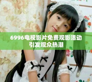 6996电视影片免费观影活动引发观众热潮