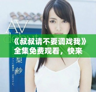 《叔叔请不要调戏我》全集免费观看，快来一起追剧吧！