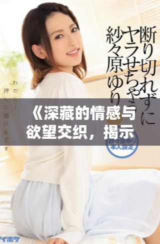 《深藏的情感与欲望交织，揭示爱欲告白的复杂性与真实》