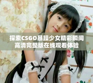 探索CSGO暴躁少女精彩瞬间高清完整版在线观看体验