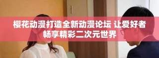 樱花动漫打造全新动漫论坛 让爱好者畅享精彩二次元世界
