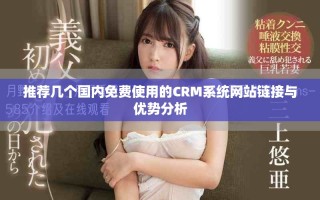 推荐几个国内免费使用的CRM系统网站链接与优势分析