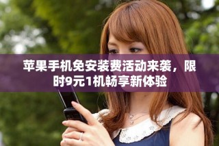 苹果手机免安装费活动来袭，限时9元1机畅享新体验