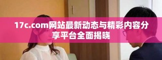 17c.com网站最新动态与精彩内容分享平台全面揭晓