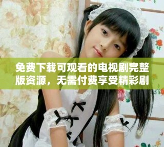 免费下载可观看的电视剧完整版资源，无需付费享受精彩剧情