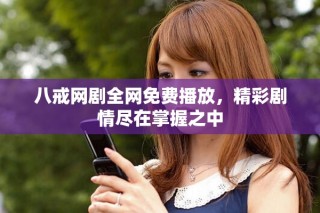 八戒网剧全网免费播放，精彩剧情尽在掌握之中