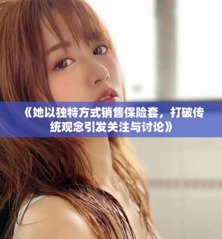 《她以独特方式销售保险套，打破传统观念引发关注与讨论》