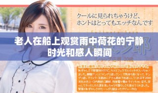老人在船上观赏雨中荷花的宁静时光和感人瞬间