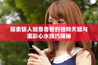 探索狼人加鲁鲁兽的独特天赋与澳彩心水技巧揭秘