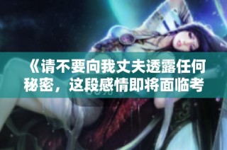 《请不要向我丈夫透露任何秘密，这段感情即将面临考验》