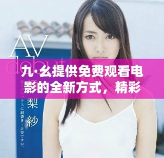 九·幺提供免费观看电影的全新方式，精彩不断等你来体验