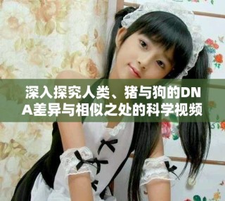 深入探究人类、猪与狗的DNA差异与相似之处的科学视频解读