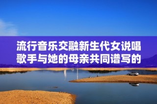 流行音乐交融新生代女说唱歌手与她的母亲共同谱写的故事
