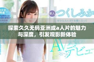 探索久久无码亚洲成a人片的魅力与深度，引发观影新体验
