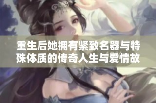重生后她拥有紧致名器与特殊体质的传奇人生与爱情故事