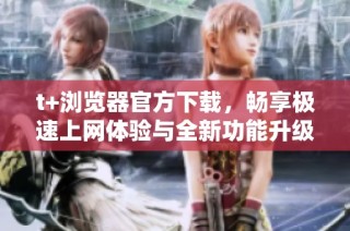 t+浏览器官方下载，畅享极速上网体验与全新功能升级