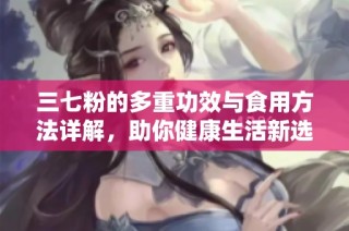 三七粉的多重功效与食用方法详解，助你健康生活新选择