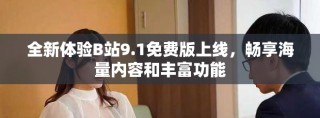 全新体验B站9.1免费版上线，畅享海量内容和丰富功能