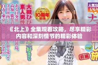 《北上》全集观看攻略，尽享精彩内容和深刻情节的精彩体验
