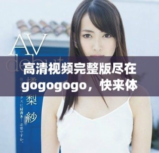 高清视频完整版尽在gogogogo，快来体验吧