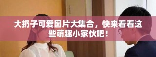 大扔子可爱图片大集合，快来看看这些萌趣小家伙吧！