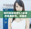 如何高效使用9.1版本的免费软件，详细步骤解析与技巧分享