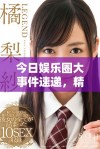 今日娱乐圈大事件速递，精彩内容一网打尽