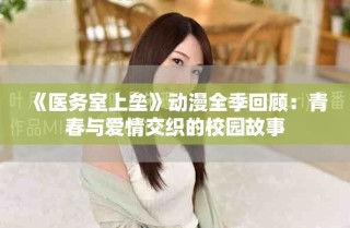 《医务室上垒》动漫全季回顾：青春与爱情交织的校园故事