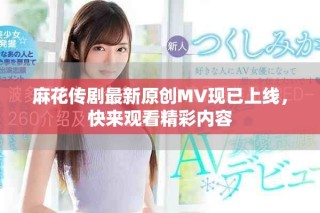 麻花传剧最新原创MV现已上线，快来观看精彩内容