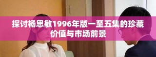 探讨杨思敏1996年版一至五集的珍藏价值与市场前景