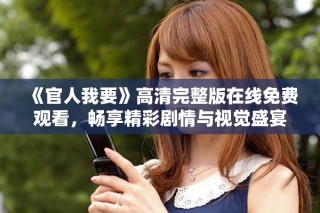 《官人我要》高清完整版在线免费观看，畅享精彩剧情与视觉盛宴