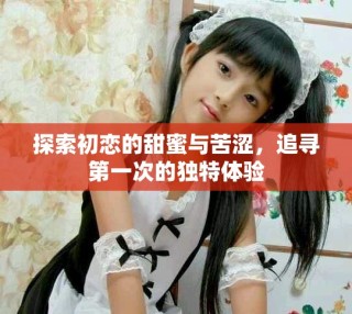 探索初恋的甜蜜与苦涩，追寻第一次的独特体验