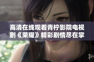 高清在线观看青柠影院电视剧《荣耀》精彩剧情尽在掌握中