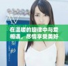 在温暖的旋律中与爱相遇，尽情享受美好瞬间