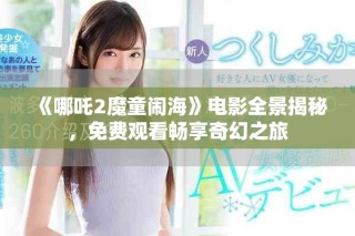 《哪吒2魔童闹海》电影全景揭秘，免费观看畅享奇幻之旅