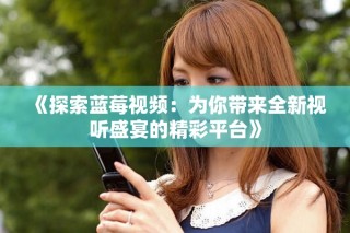 《探索蓝莓视频：为你带来全新视听盛宴的精彩平台》