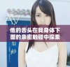 他的舌头在我身体下面的亲密触碰中探索着无尽的感受
