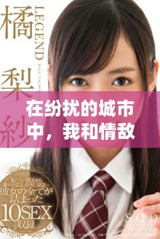 在纷扰的城市中，我和情敌的禁忌之恋如何演绎