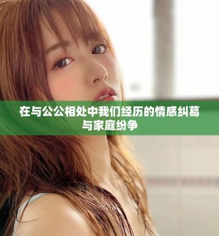 在与公公相处中我们经历的情感纠葛与家庭纷争