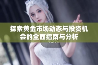 探索黄金市场动态与投资机会的全面指南与分析