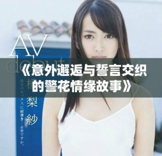 《意外邂逅与誓言交织的警花情缘故事》