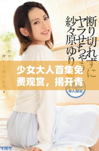 少女大人首集免费观赏，揭开青春成长的故事序幕