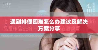 遇到排便困难怎么办建议及解决方案分享