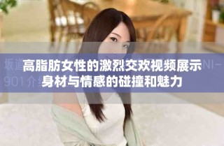 高脂肪女性的激烈交欢视频展示身材与情感的碰撞和魅力