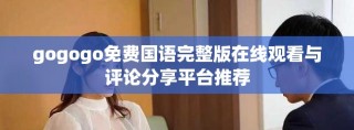 gogogo免费国语完整版在线观看与评论分享平台推荐