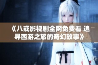 《八戒影视剧全网免费看 追寻西游之旅的奇幻故事》