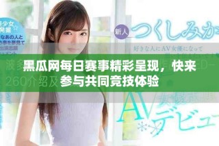黑瓜网每日赛事精彩呈现，快来参与共同竞技体验