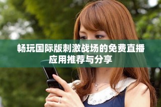 畅玩国际版刺激战场的免费直播应用推荐与分享